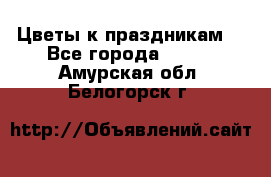 Цветы к праздникам  - Все города  »    . Амурская обл.,Белогорск г.